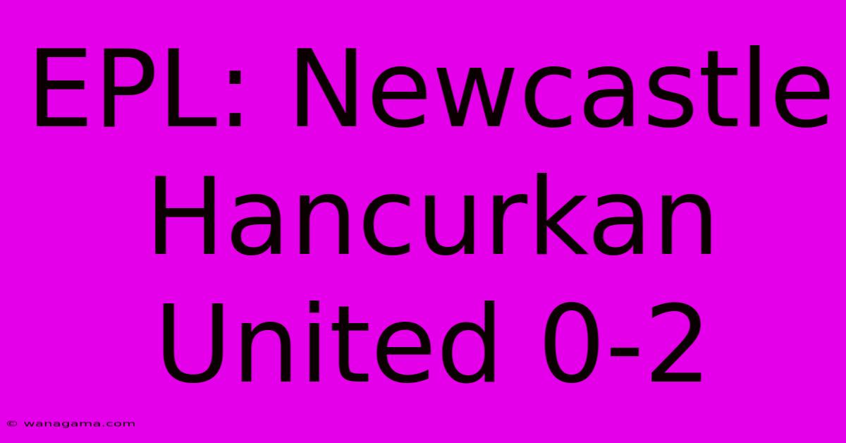 EPL: Newcastle Hancurkan United 0-2