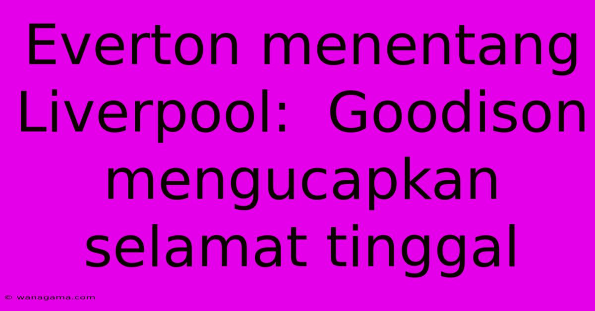 Everton Menentang Liverpool: Goodison Mengucapkan Selamat Tinggal Everton Menentang Liverpool: Goodison Mengucapkan Selamat Tinggal