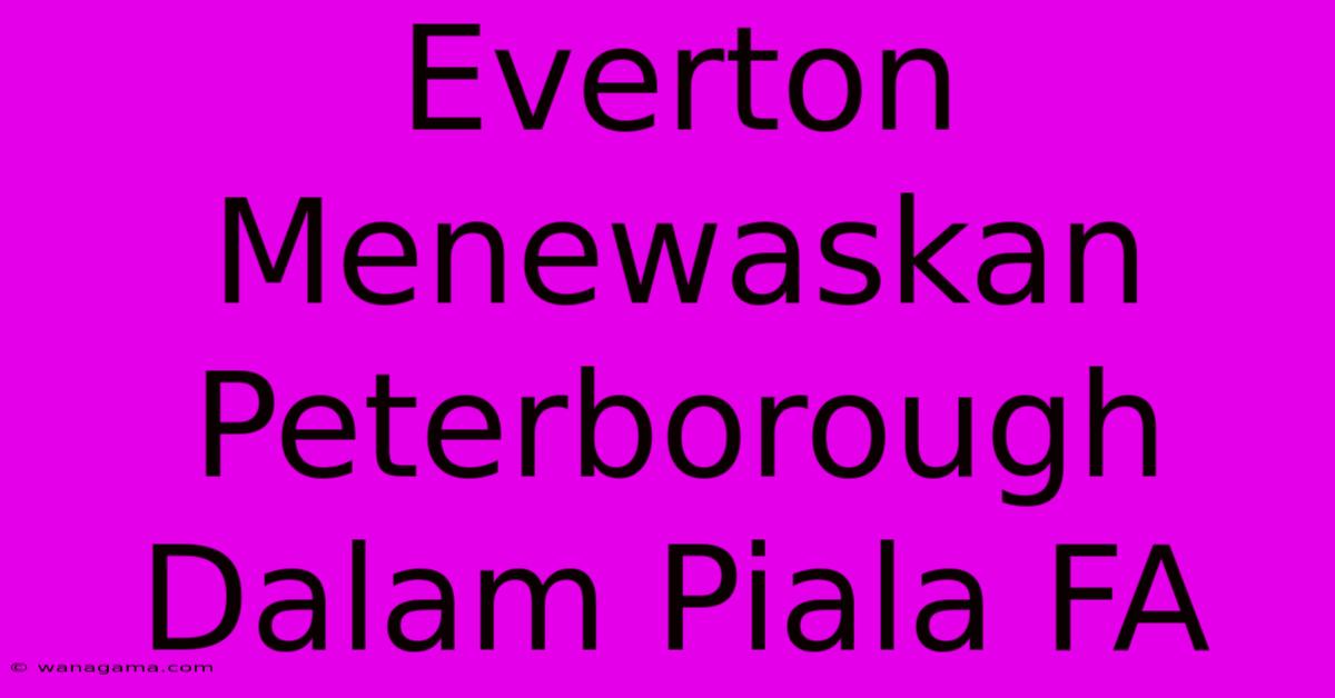 Everton Menewaskan Peterborough Dalam Piala FA