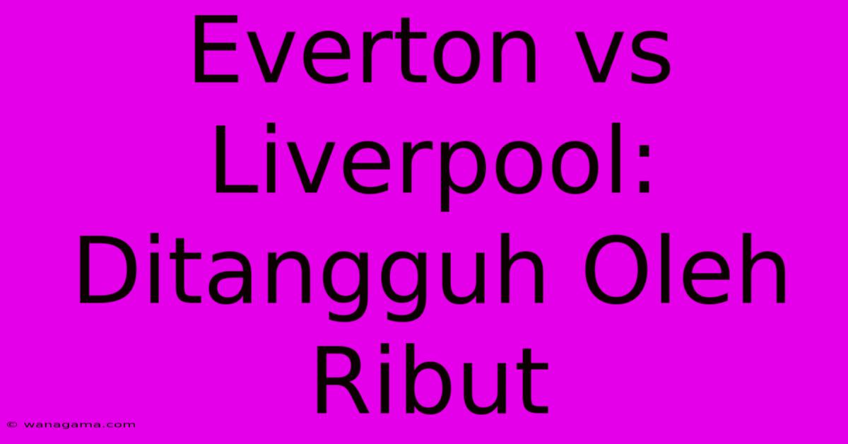 Everton Vs Liverpool: Ditangguh Oleh Ribut Everton Vs Liverpool: Ditangguh Oleh Ribut