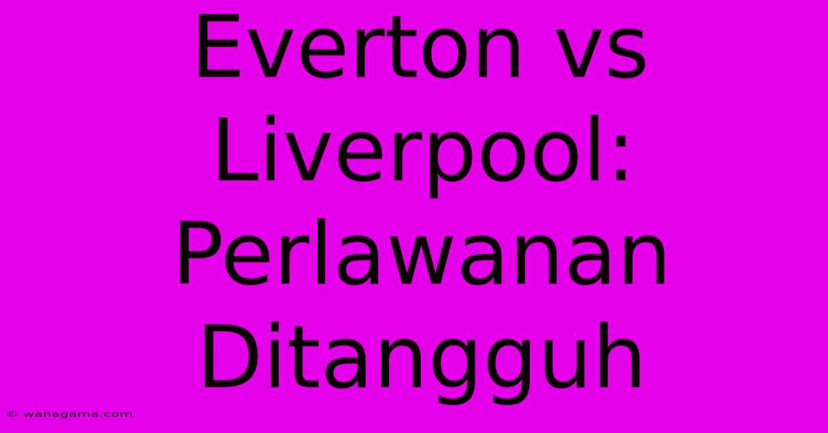 Everton Vs Liverpool: Perlawanan Ditangguh Everton Vs Liverpool: Perlawanan Ditangguh