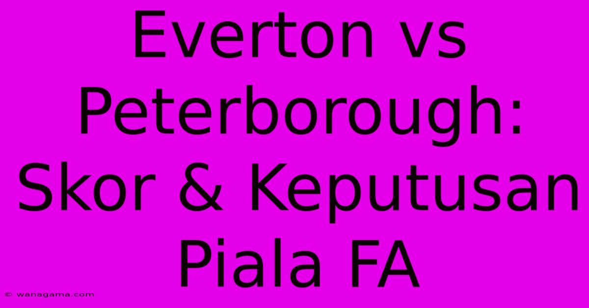 Everton Vs Peterborough:  Skor & Keputusan Piala FA