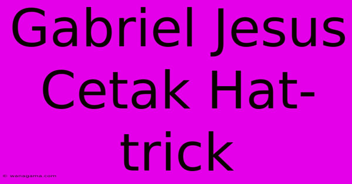 Gabriel Jesus Cetak Hat-trick Gabriel Jesus Cetak Hat-trick