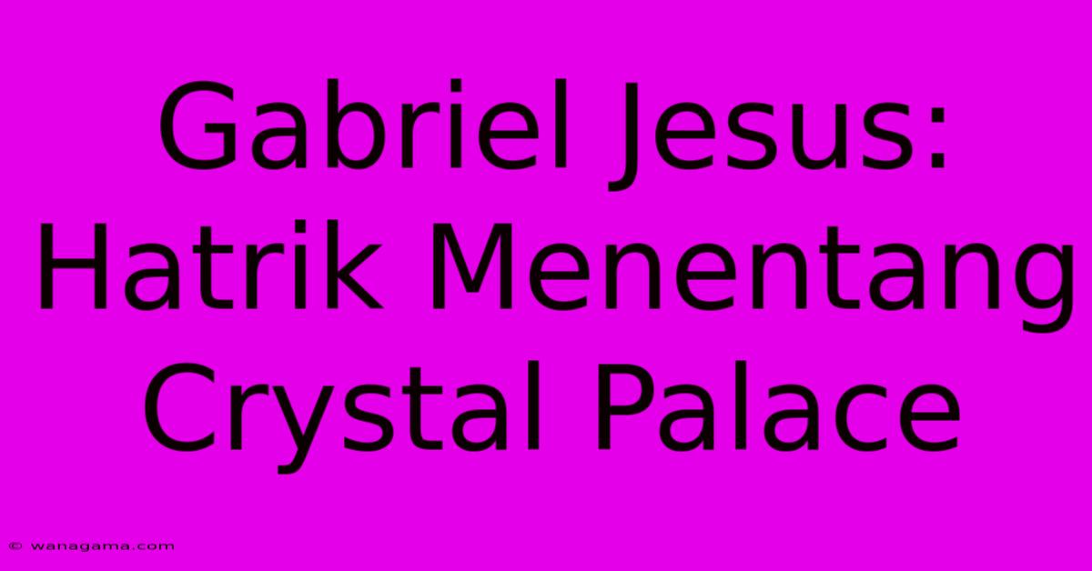 Gabriel Jesus: Hatrik Menentang Crystal Palace Gabriel Jesus: Hatrik Menentang Crystal Palace