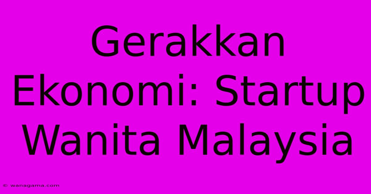 Gerakkan Ekonomi: Startup Wanita Malaysia Gerakkan Ekonomi: Startup Wanita Malaysia