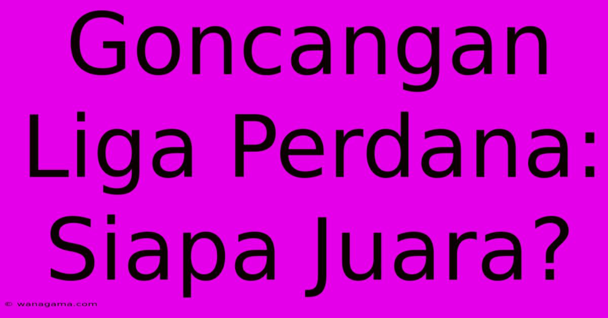 Goncangan Liga Perdana:  Siapa Juara?