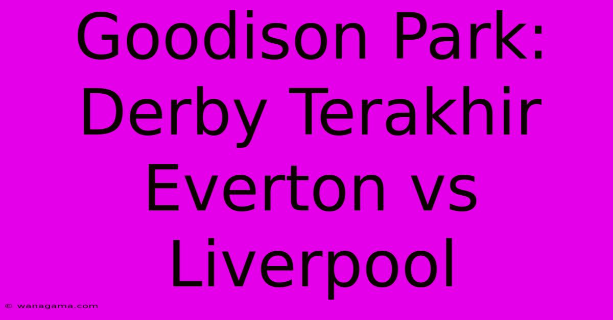 Goodison Park: Derby Terakhir Everton Vs Liverpool Goodison Park: Derby Terakhir Everton Vs Liverpool
