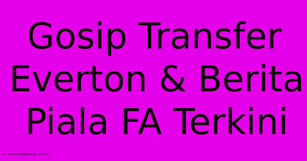 Gosip Transfer Everton & Berita Piala FA Terkini