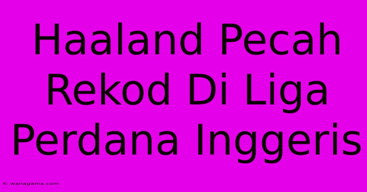 Haaland Pecah Rekod Di Liga Perdana Inggeris