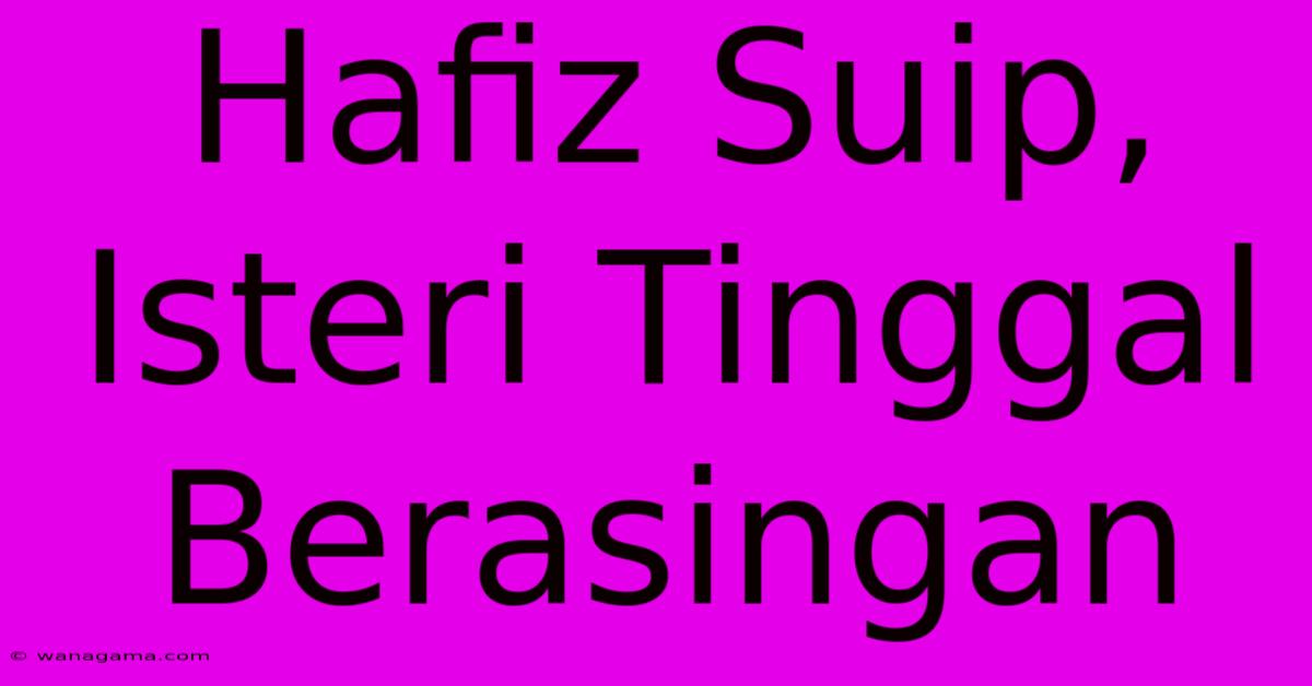 Hafiz Suip, Isteri Tinggal Berasingan