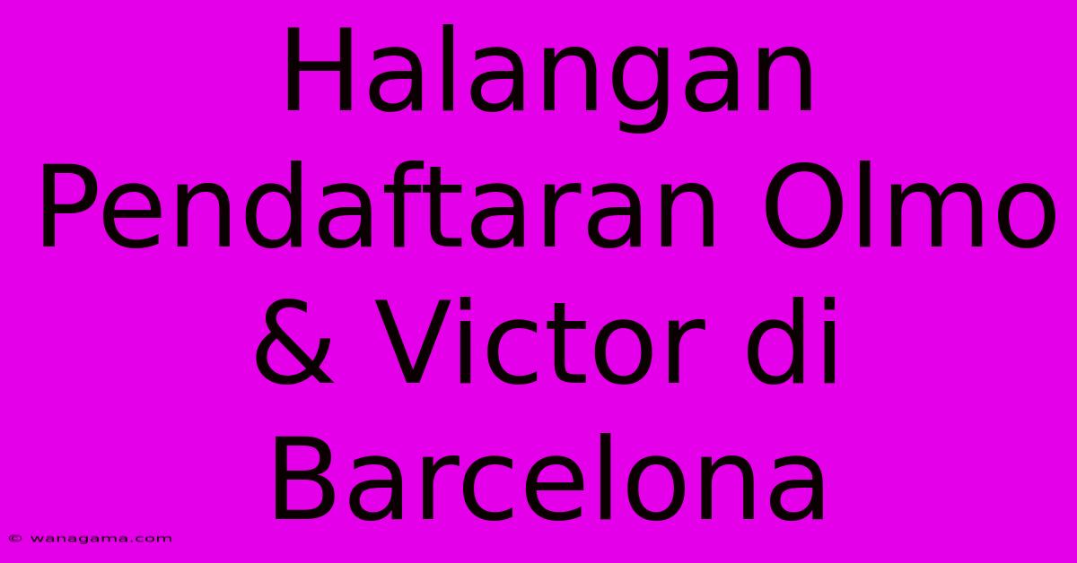 Halangan Pendaftaran Olmo & Victor Di Barcelona