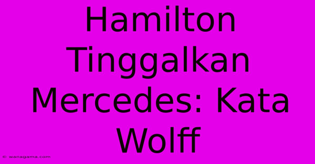 Hamilton Tinggalkan Mercedes: Kata Wolff Hamilton Tinggalkan Mercedes: Kata Wolff