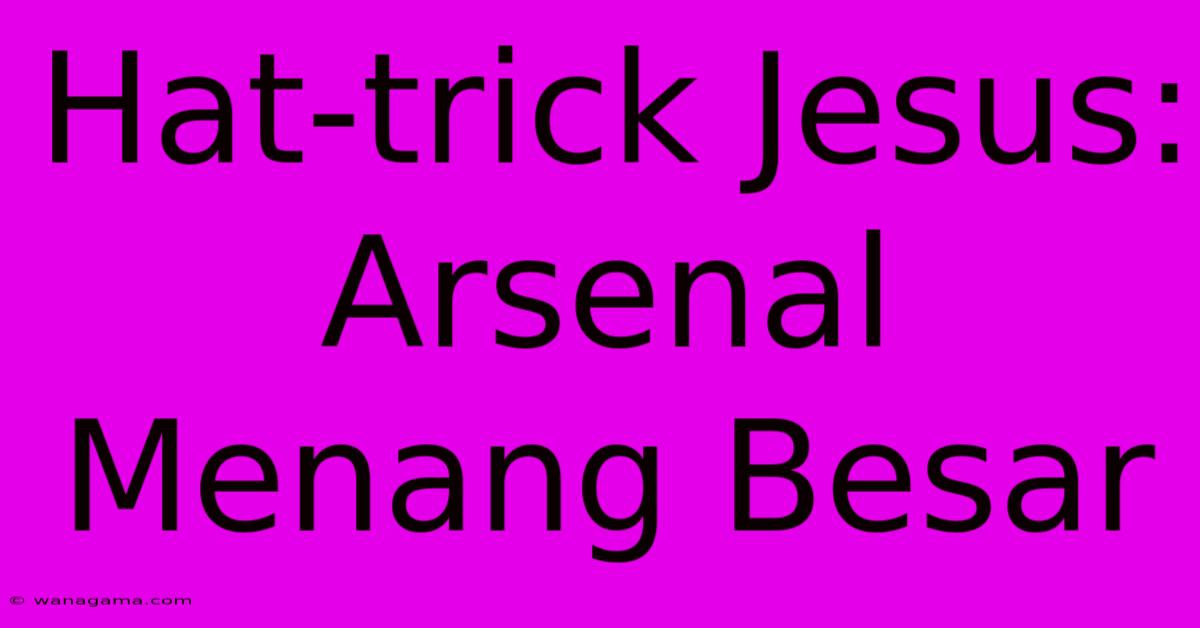 Hat-trick Jesus: Arsenal Menang Besar Hat-trick Jesus: Arsenal Menang Besar
