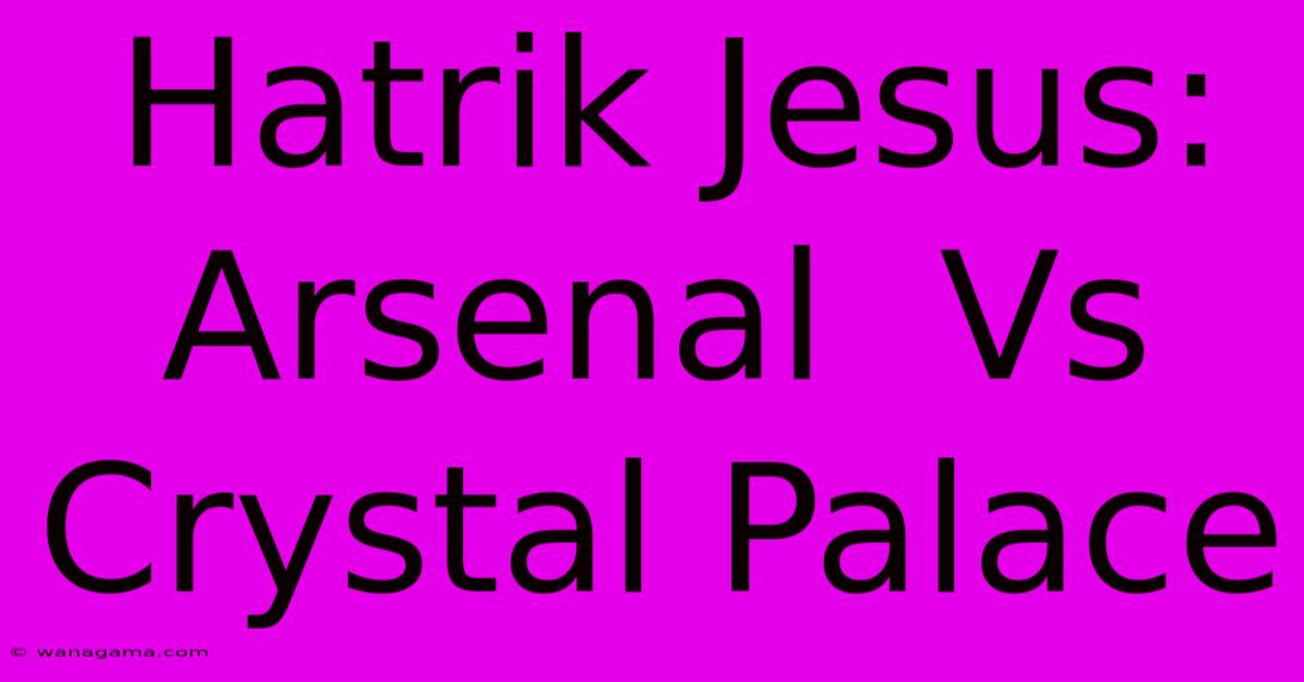 Hatrik Jesus: Arsenal Vs Crystal Palace Hatrik Jesus: Arsenal Vs Crystal Palace
