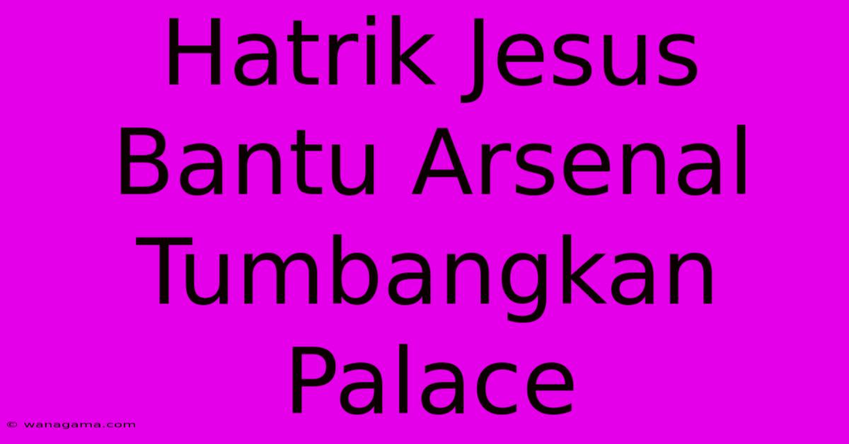 Hatrik Jesus Bantu Arsenal Tumbangkan Palace Hatrik Jesus Bantu Arsenal Tumbangkan Palace