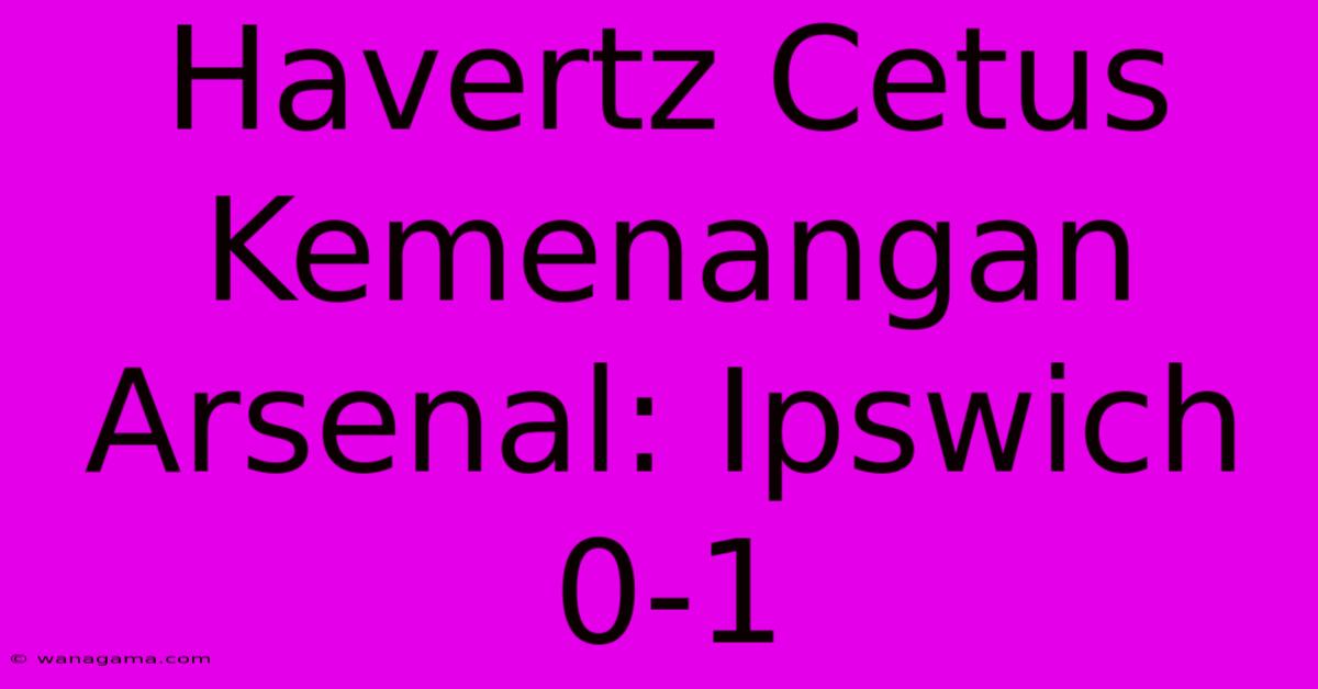 Havertz Cetus Kemenangan Arsenal: Ipswich 0-1