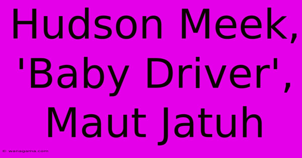 Hudson Meek, 'Baby Driver', Maut Jatuh