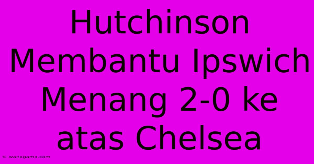 Hutchinson Membantu Ipswich Menang 2-0 Ke Atas Chelsea