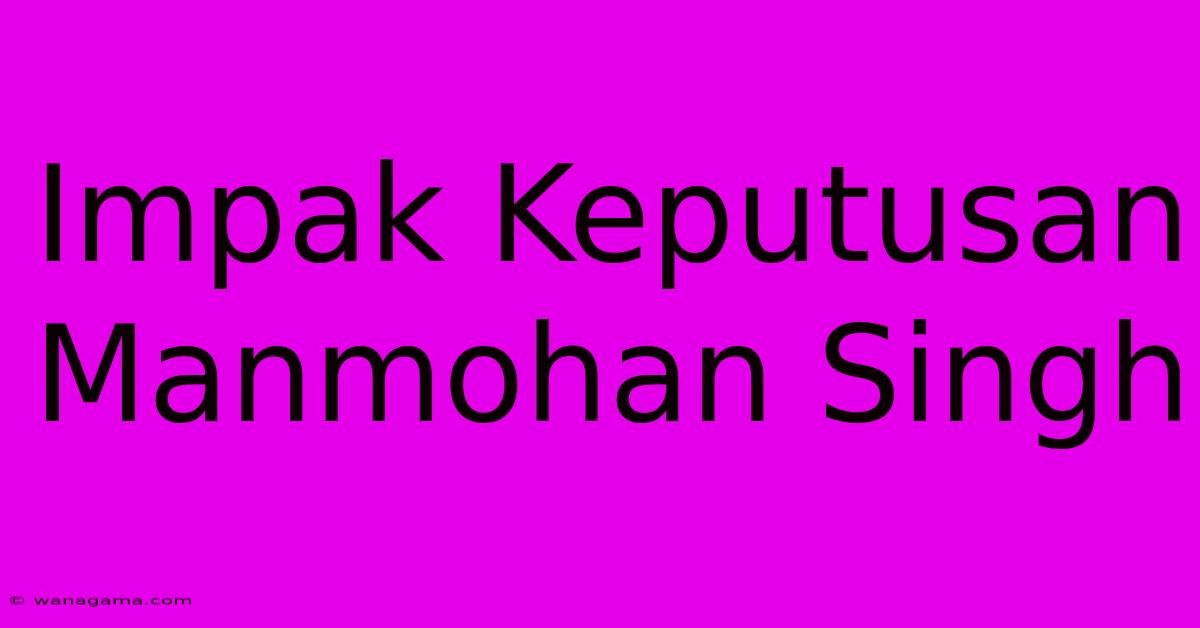 Impak Keputusan Manmohan Singh