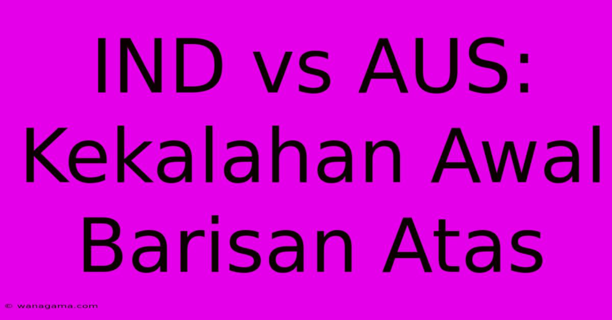 IND Vs AUS:  Kekalahan Awal Barisan Atas