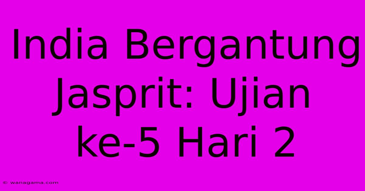 India Bergantung Jasprit: Ujian Ke-5 Hari 2