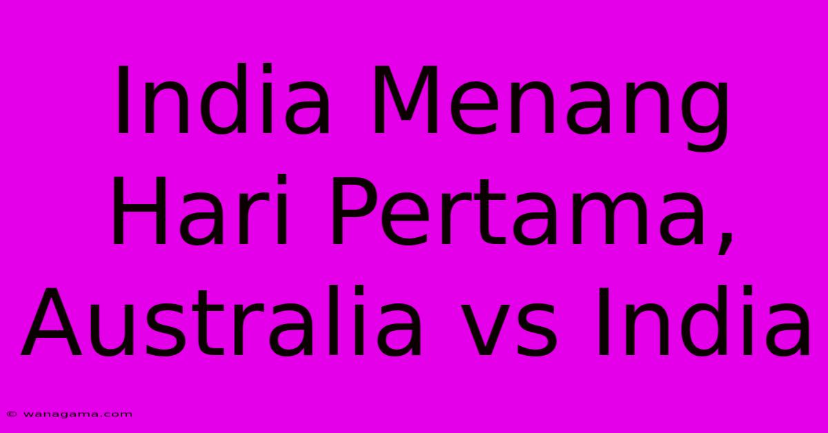 India Menang Hari Pertama, Australia Vs India