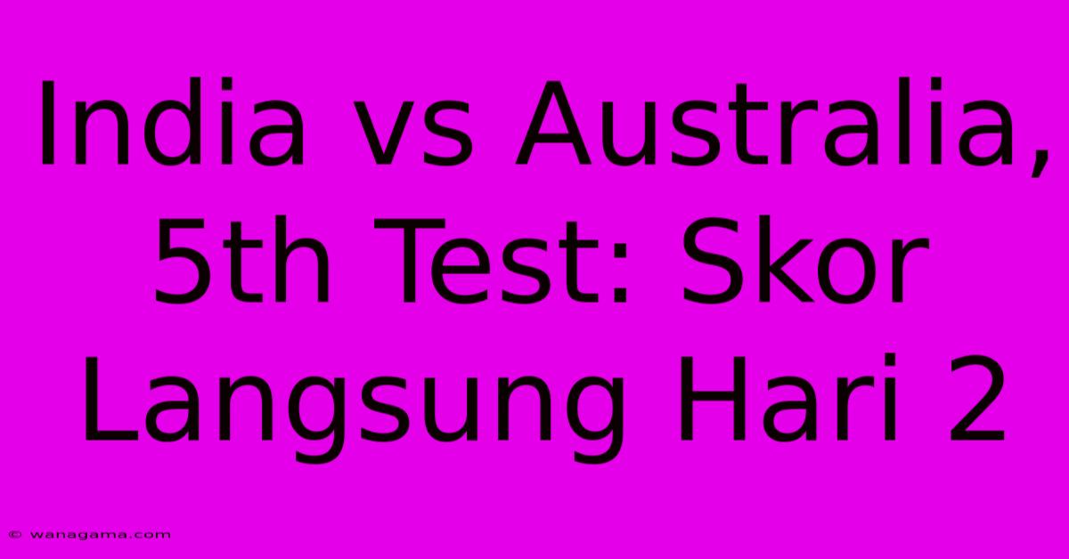 India Vs Australia, 5th Test: Skor Langsung Hari 2