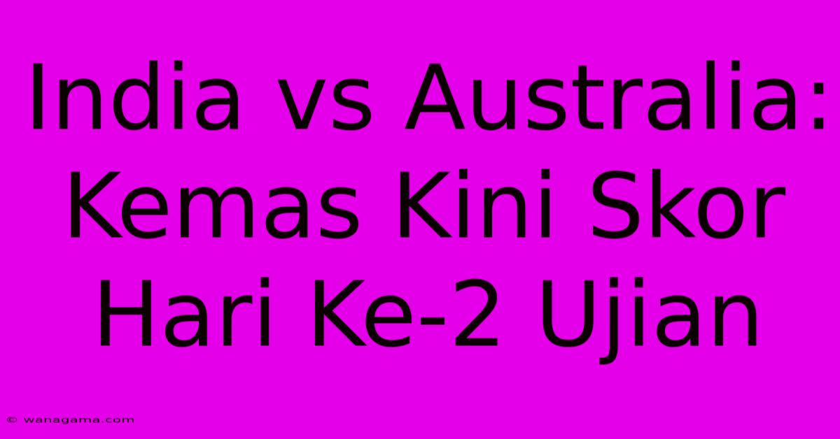 India Vs Australia: Kemas Kini Skor Hari Ke-2 Ujian