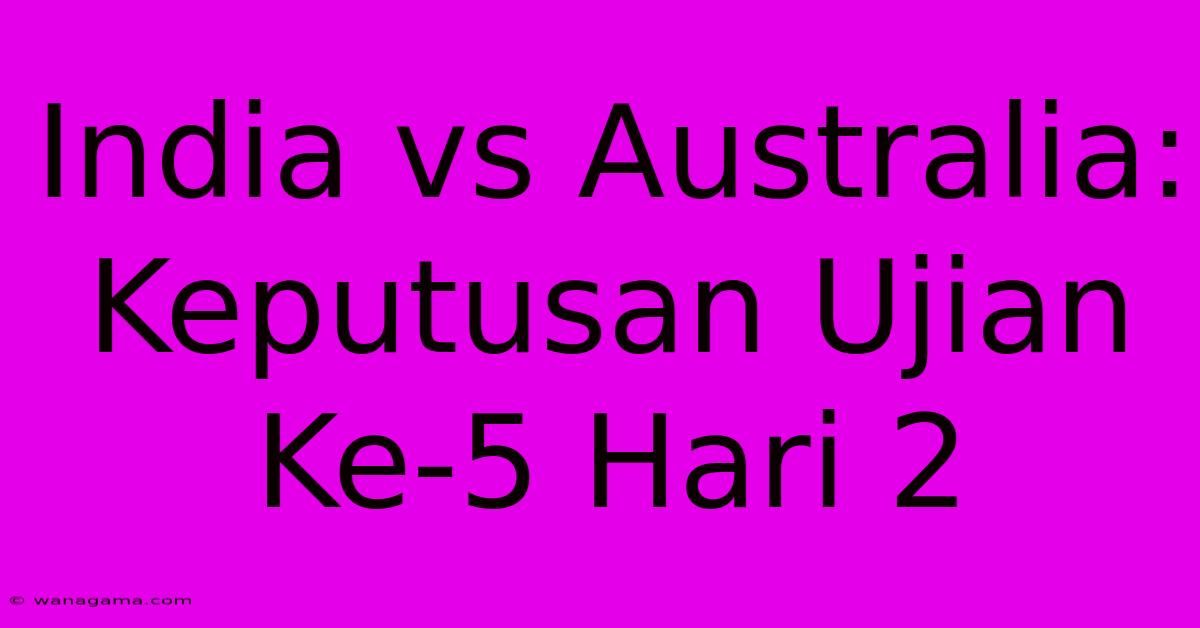 India Vs Australia: Keputusan Ujian Ke-5 Hari 2