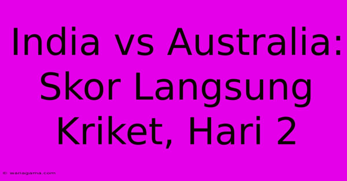 India Vs Australia: Skor Langsung Kriket, Hari 2