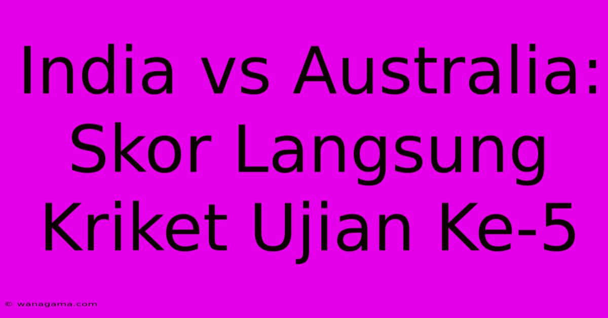 India Vs Australia: Skor Langsung Kriket Ujian Ke-5