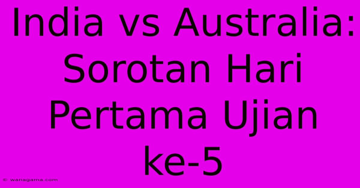 India Vs Australia: Sorotan Hari Pertama Ujian Ke-5