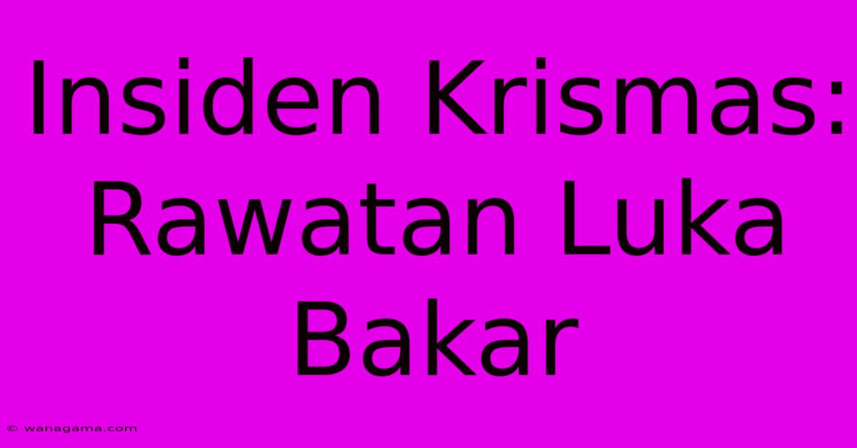 Insiden Krismas:  Rawatan Luka Bakar