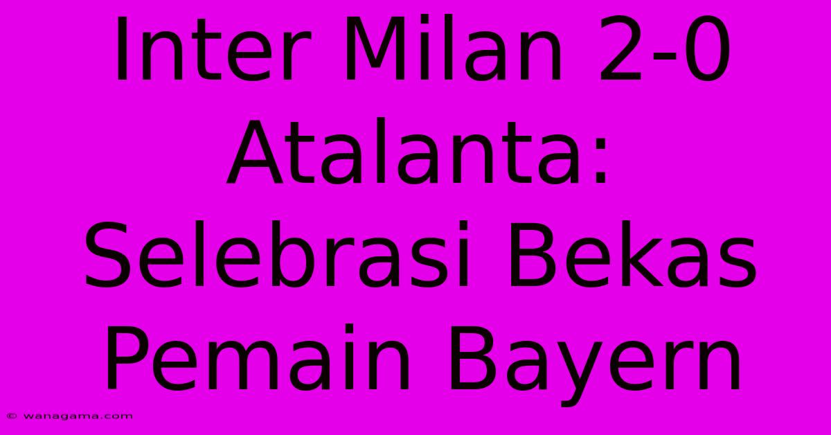 Inter Milan 2-0 Atalanta: Selebrasi Bekas Pemain Bayern