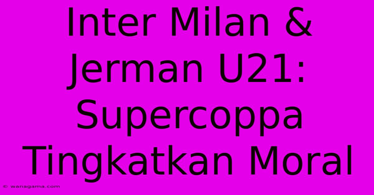 Inter Milan & Jerman U21:  Supercoppa Tingkatkan Moral