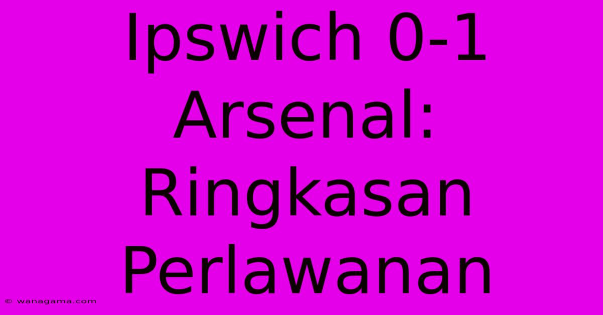 Ipswich 0-1 Arsenal: Ringkasan Perlawanan