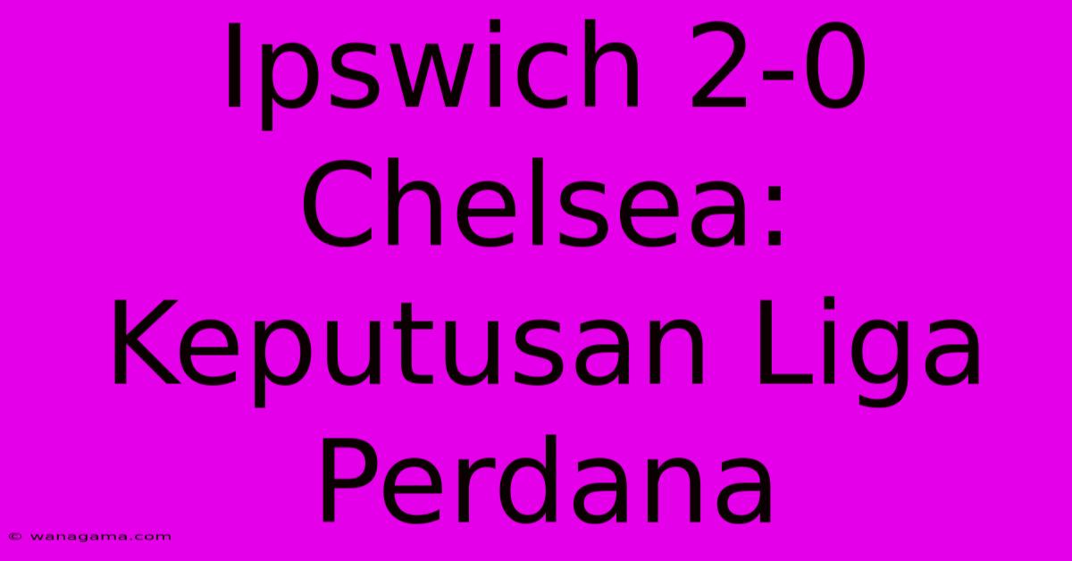 Ipswich 2-0 Chelsea: Keputusan Liga Perdana