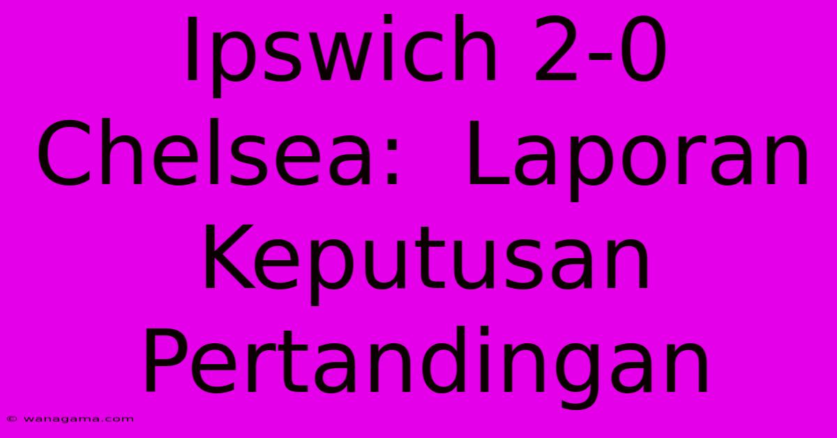 Ipswich 2-0 Chelsea:  Laporan Keputusan Pertandingan