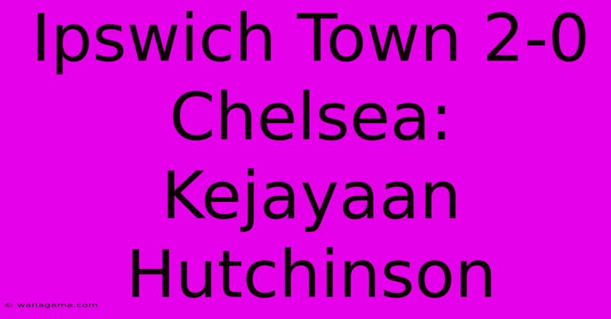 Ipswich Town 2-0 Chelsea: Kejayaan Hutchinson