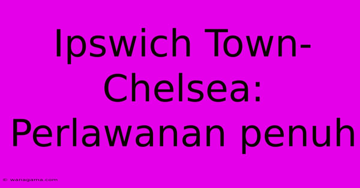 Ipswich Town-Chelsea: Perlawanan Penuh