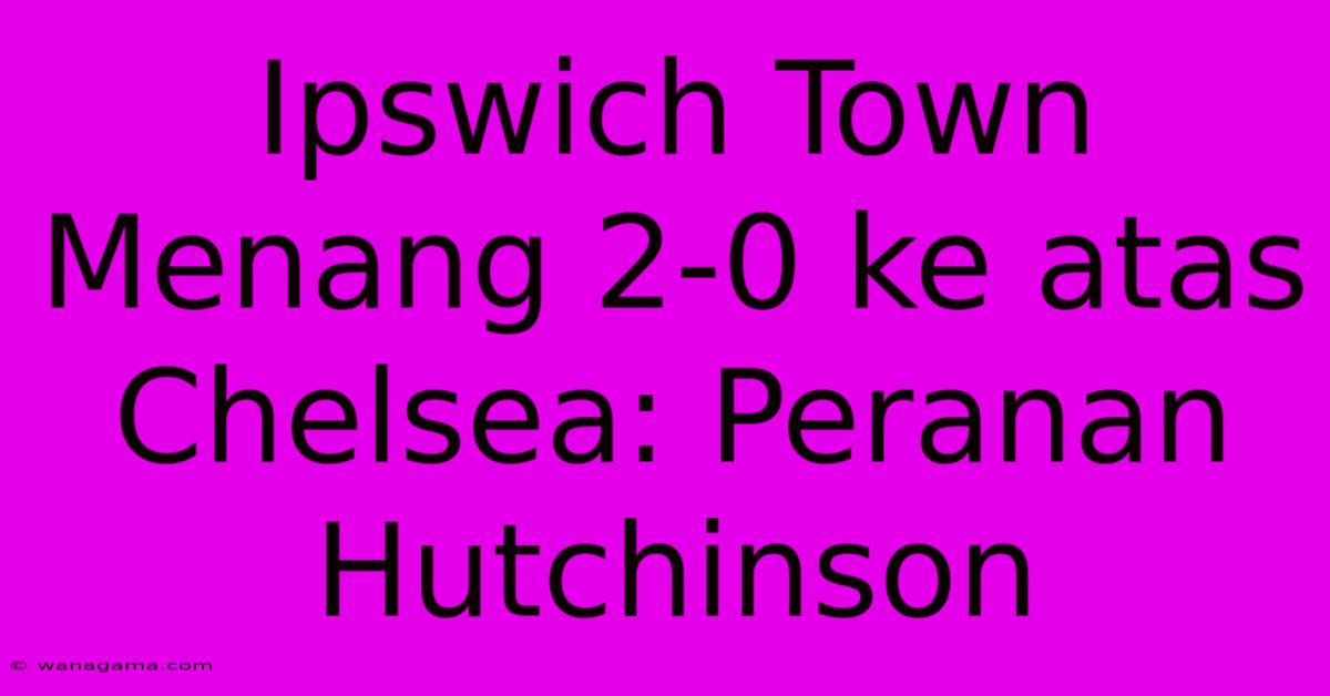 Ipswich Town Menang 2-0 Ke Atas Chelsea: Peranan Hutchinson