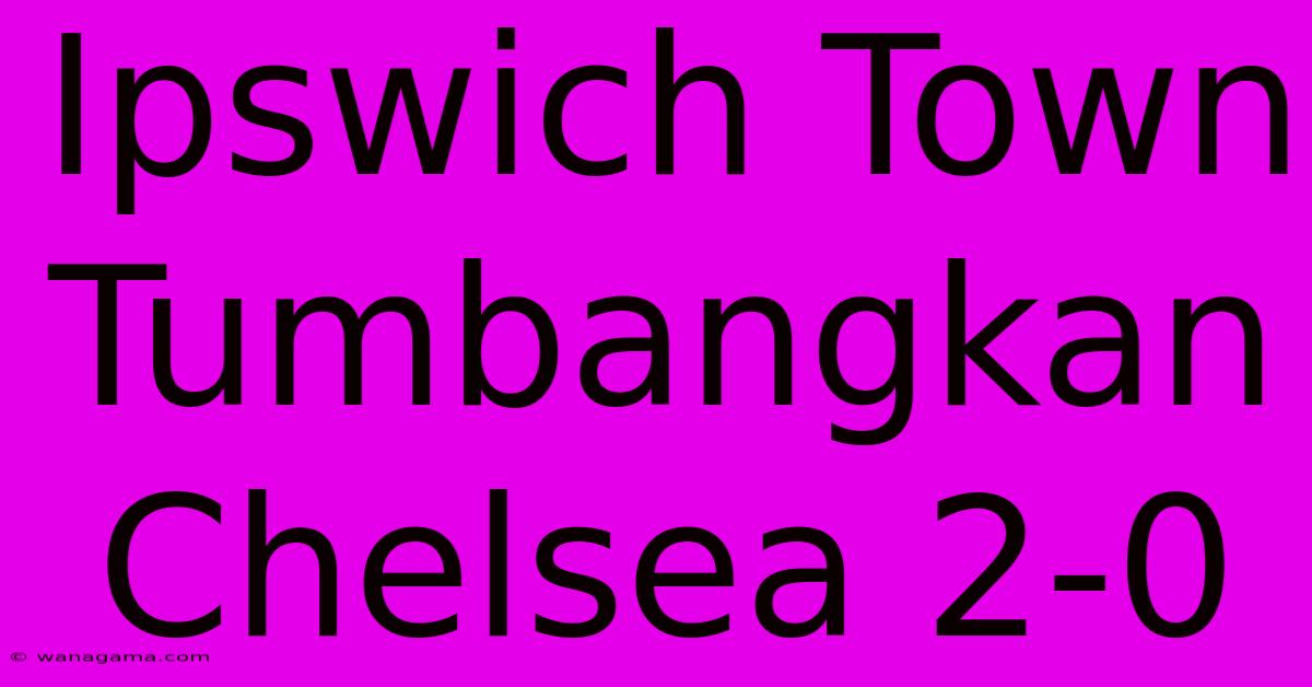 Ipswich Town Tumbangkan Chelsea 2-0