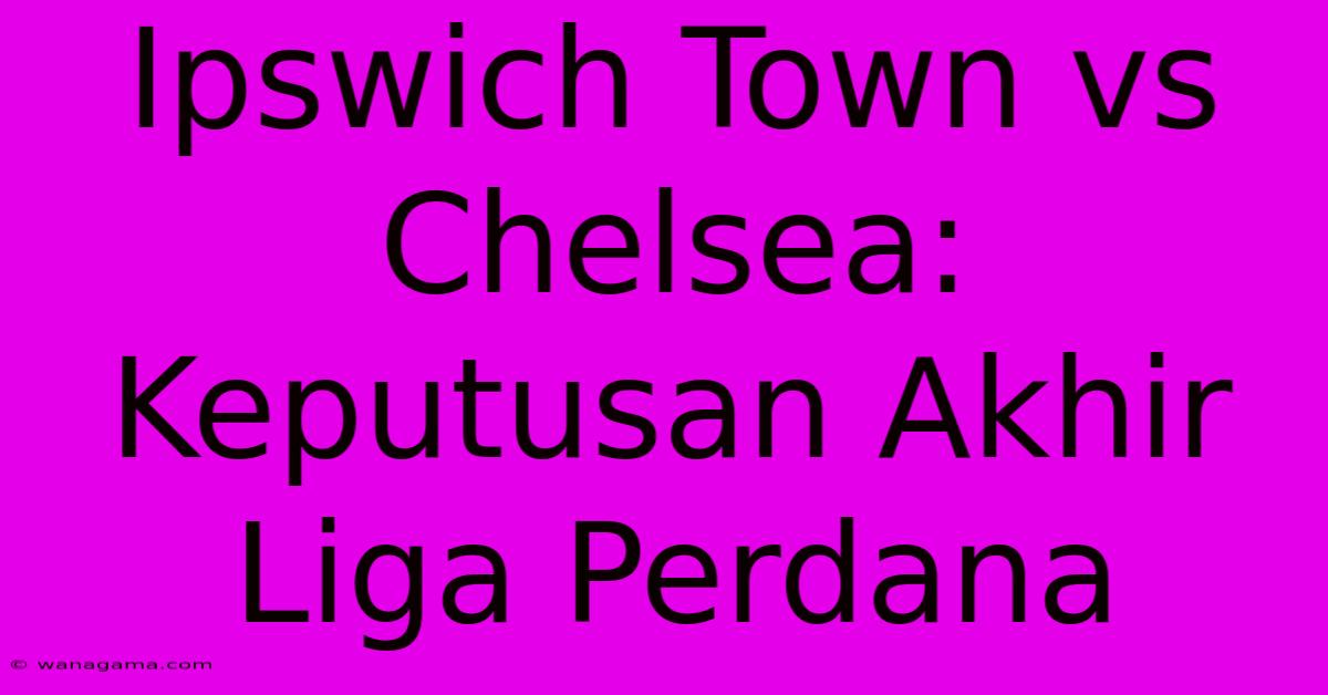 Ipswich Town Vs Chelsea: Keputusan Akhir Liga Perdana