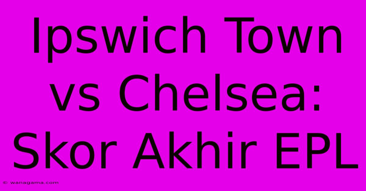 Ipswich Town Vs Chelsea: Skor Akhir EPL