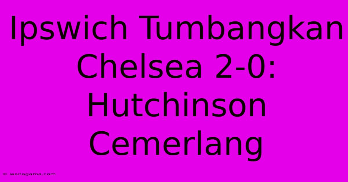 Ipswich Tumbangkan Chelsea 2-0: Hutchinson Cemerlang