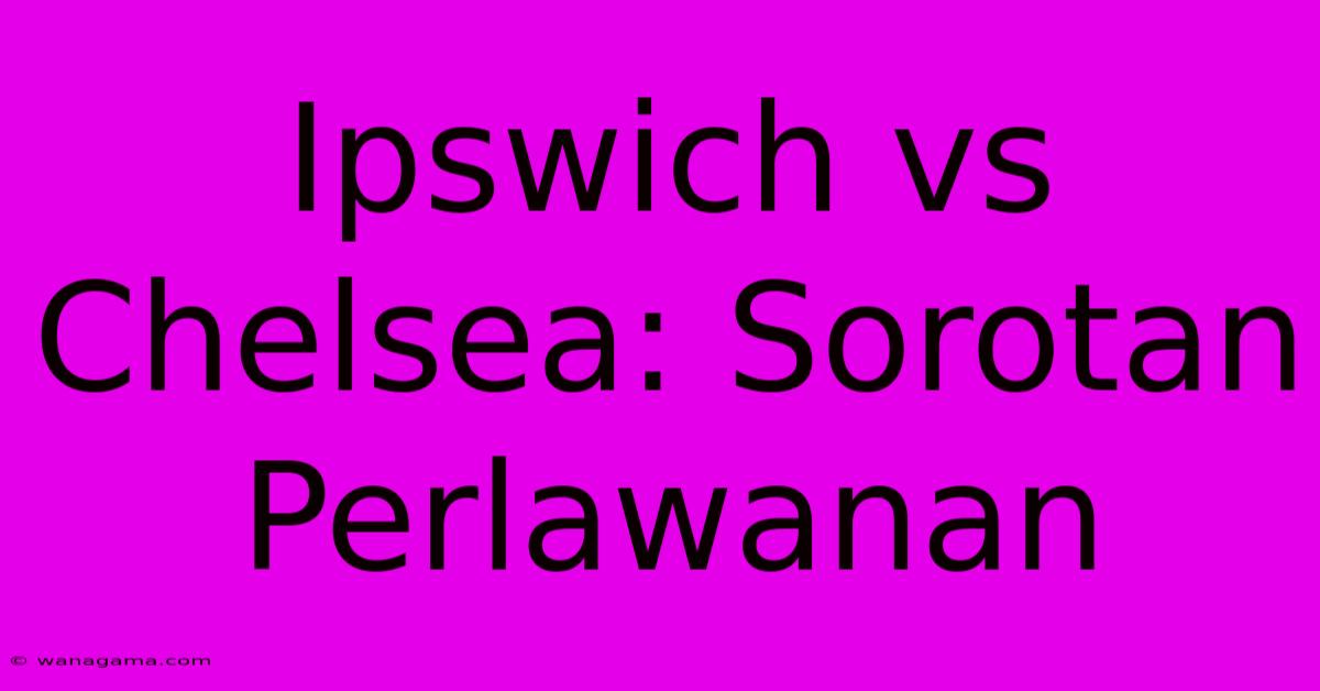 Ipswich Vs Chelsea: Sorotan Perlawanan