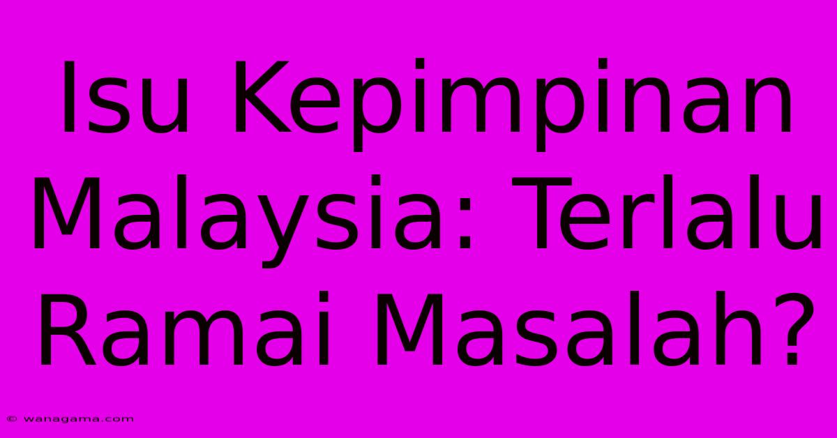 Isu Kepimpinan Malaysia: Terlalu Ramai Masalah? Isu Kepimpinan Malaysia: Terlalu Ramai Masalah?