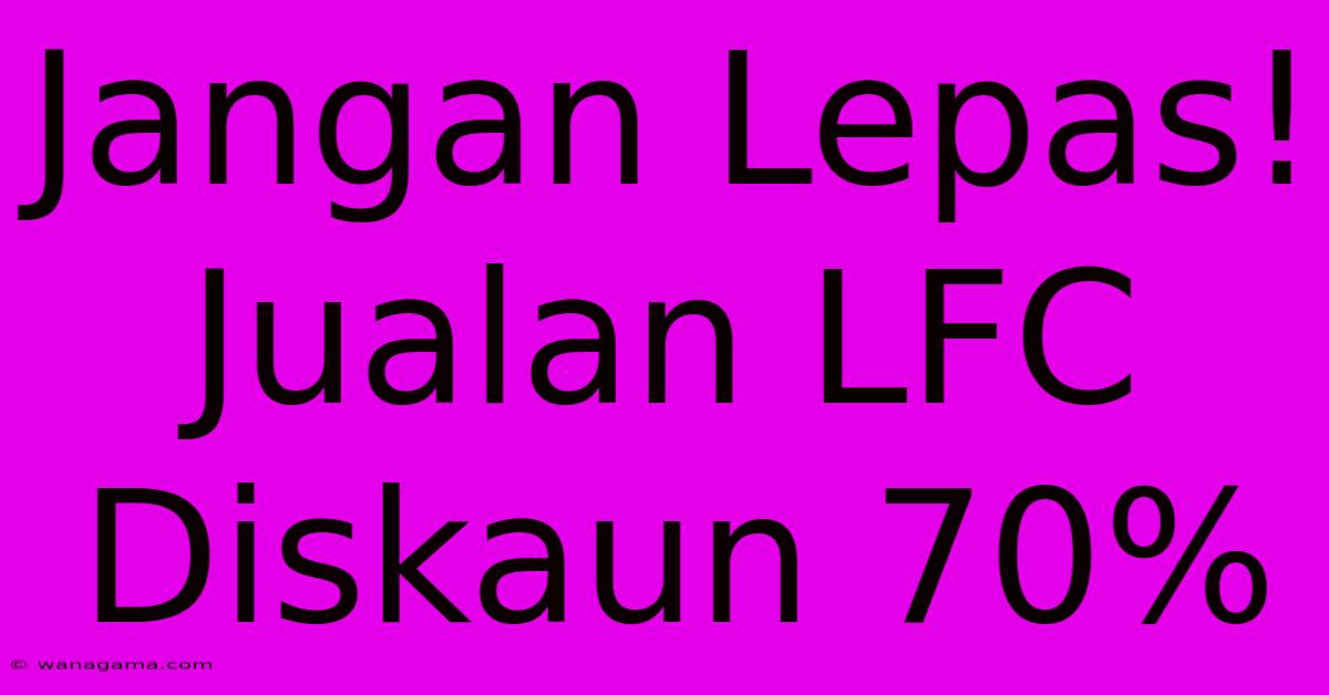 Jangan Lepas! Jualan LFC Diskaun 70%