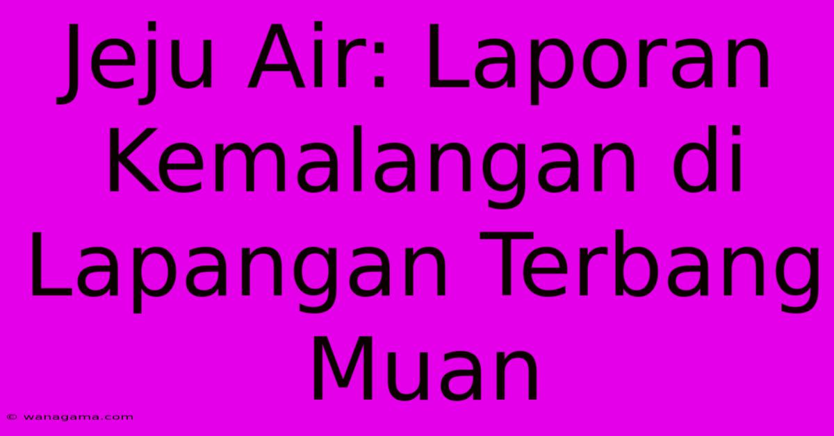 Jeju Air: Laporan Kemalangan Di Lapangan Terbang Muan