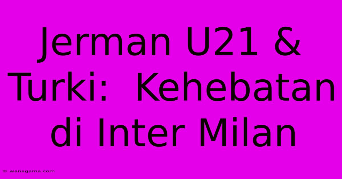 Jerman U21 & Turki:  Kehebatan Di Inter Milan